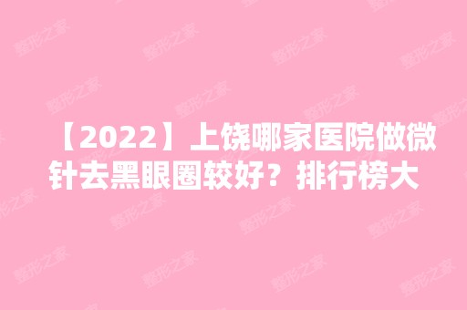 【2024】上饶哪家医院做微针去黑眼圈较好？排行榜大全上榜牙科依次公布!含口碑及价