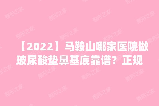 【2024】马鞍山哪家医院做玻尿酸垫鼻基底靠谱？正规排名榜盘点前四_价格清单一一出