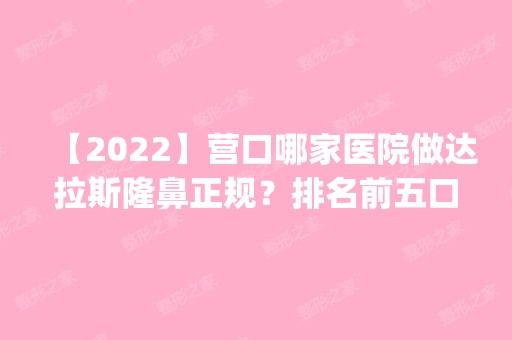 【2024】营口哪家医院做达拉斯隆鼻正规？排名前五口碑医院盘点_山城、刘孝强个体实