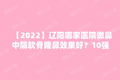 【2024】辽阳哪家医院做鼻中隔软骨隆鼻效果好？10强医院口碑特色各不同~价格收费合理