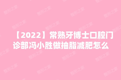 【2024】常熟牙博士口腔门诊部冯小胜做抽脂减肥怎么样？附医生简介|抽脂减肥案例及