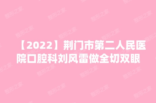 【2024】荆门市第二人民医院口腔科刘风雷做全切双眼皮手术怎么样？附医生简介|全切