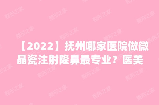 【2024】抚州哪家医院做微晶瓷注射隆鼻哪家好？医美4强全新阵容一一介绍_整形价格查