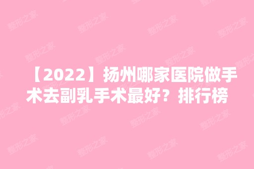 【2024】扬州哪家医院做手术去副乳手术比较好？排行榜大全上榜牙科依次公布!含口碑及