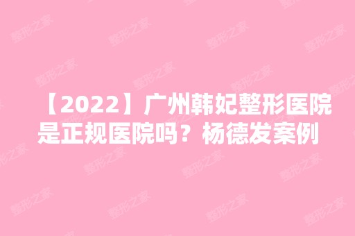 【2024】广州韩妃整形医院是正规医院吗？杨德发案例分享