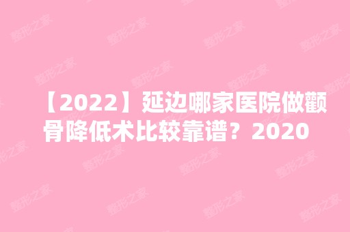 【2024】延边哪家医院做颧骨降低术比较靠谱？2024-还有整颧骨降低术价格案例参考哦