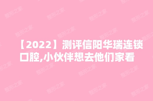 【2024】测评信阳华瑞连锁口腔,小伙伴想去他们家看牙收费贵吗？