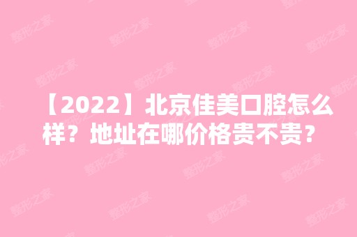 【2024】北京佳美口腔怎么样？地址在哪价格贵不贵？