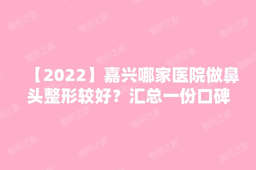 【2024】嘉兴哪家医院做鼻头整形较好？汇总一份口碑医院排行榜前五点评!价格表全新