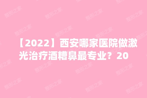 【2024】西安哪家医院做激光治疗酒糟鼻哪家好？2024排行榜前五这几家都有资质_含吉美