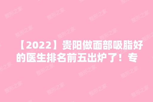 【2024】贵阳做面部吸脂好的医生排名前五出炉了！专家口碑及价格表