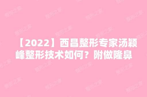 【2024】西昌整形专家汤颖峰整形技术如何？附做隆鼻手术实际效果