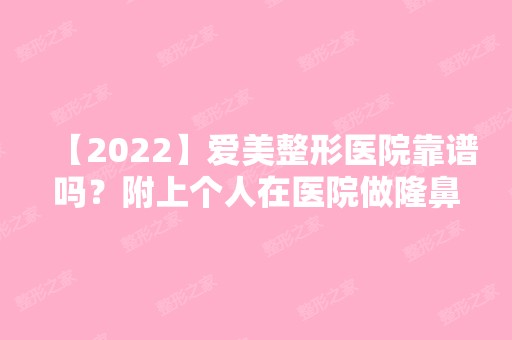 【2024】爱美整形医院靠谱吗？附上个人在医院做隆鼻手术过程图