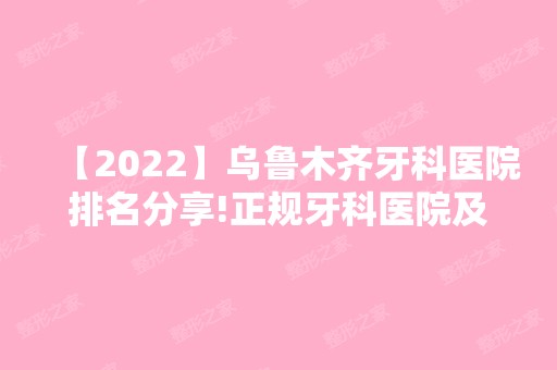 【2024】乌鲁木齐牙科医院排名分享!正规牙科医院及价目表一并送你!