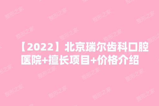 【2024】北京瑞尔齿科口腔医院+擅长项目+价格介绍