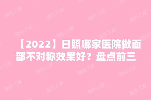 【2024】日照哪家医院做面部不对称效果好？盘点前三排行榜!日照医疗整形美容医院、