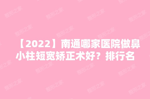 【2024】南通哪家医院做鼻小柱短宽矫正术好？排行名单有俪人连天美、江苏苏北人民医