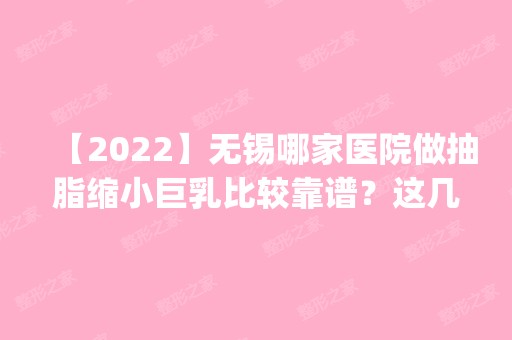 【2024】无锡哪家医院做抽脂缩小巨乳比较靠谱？这几家预约量高口碑好_价格透明！