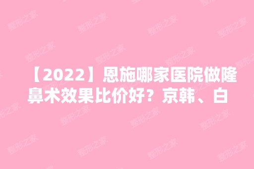 【2024】恩施哪家医院做隆鼻术效果比价好？京韩、白玉美、华美等实力在线比较!！