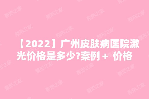 【2024】广州皮肤病医院激光价格是多少?案例＋ 价格表