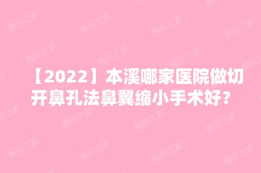 【2024】本溪哪家医院做切开鼻孔法鼻翼缩小手术好？10强医院口碑特色各不同~价格收费