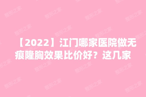 【2024】江门哪家医院做无痕隆胸效果比价好？这几家预约量高口碑好_价格透明！