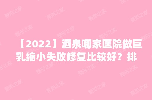 【2024】酒泉哪家医院做巨乳缩小失败修复比较好？排名前四医院汇总_附价格查询！