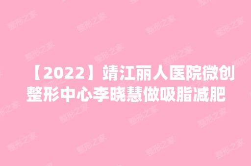 【2024】靖江丽人医院微创整形中心李晓慧做吸脂减肥怎么样？附医生简介|吸脂减肥案