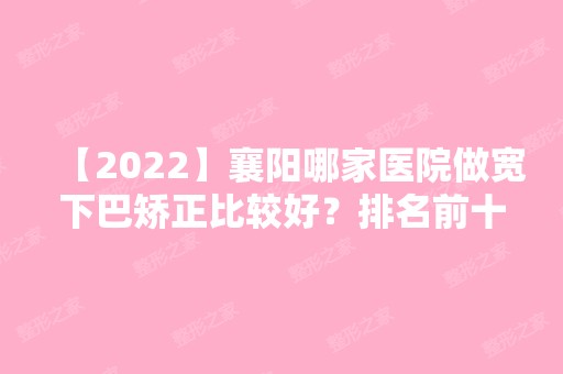 【2024】襄阳哪家医院做宽下巴矫正比较好？排名前十强口碑亮眼~送上案例及价格表做