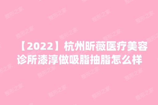 【2024】杭州昕薇医疗美容诊所漆淳做吸脂抽脂怎么样？附医生简介|吸脂抽脂案例及价