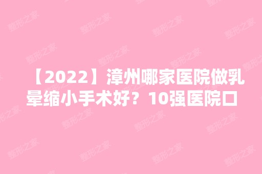 【2024】漳州哪家医院做乳晕缩小手术好？10强医院口碑特色各不同~价格收费合理！