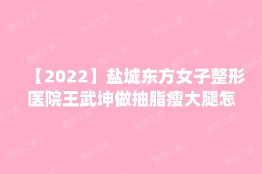 【2024】盐城东方女子整形医院王武坤做抽脂瘦大腿怎么样？附医生简介|抽脂瘦大腿案