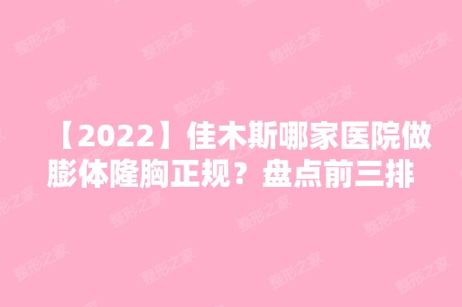 【2024】佳木斯哪家医院做膨体隆胸正规？盘点前三排行榜!韩艺来、韩艺来、马文山都