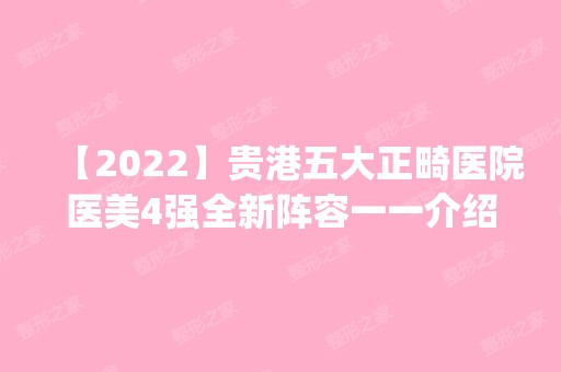 【2024】贵港五大正畸医院医美4强全新阵容一一介绍_整形价格查询！