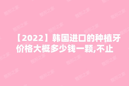 【2024】韩国进口的种植牙价格大概多少钱一颗,不止要登腾和奥齿泰