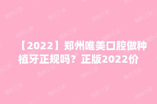 【2024】郑州唯美口腔做种植牙正规吗？正版2024价格(价目表)全部上新~