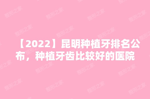 【2024】昆明种植牙排名公布，种植牙齿比较好的医院有这些！