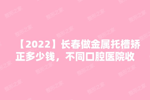 【2024】长春做金属托槽矫正多少钱，不同口腔医院收费差别大！