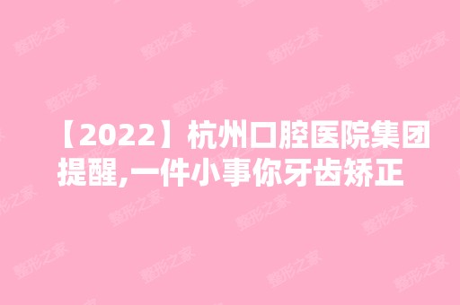 【2024】杭州口腔医院集团提醒,一件小事你牙齿矫正的钱就白花了!