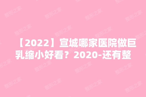 【2024】宣城哪家医院做巨乳缩小好看？2024-还有整巨乳缩小价格案例参考哦!！