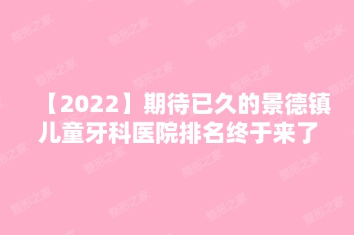 【2024】期待已久的景德镇儿童牙科医院排名终于来了，家长必看