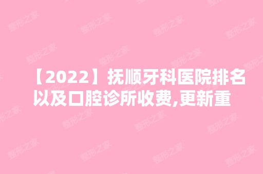 【2024】抚顺牙科医院排名以及口腔诊所收费,更新重发