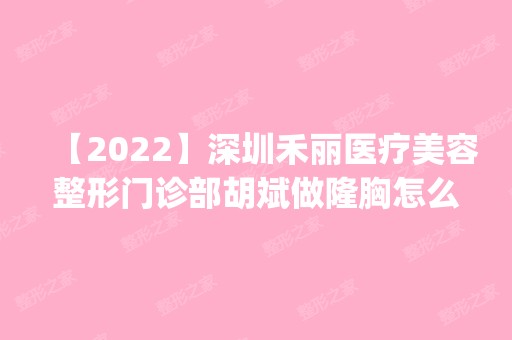 【2024】深圳禾丽医疗美容整形门诊部胡斌做隆胸怎么样？附医生简介|隆胸案例及价格