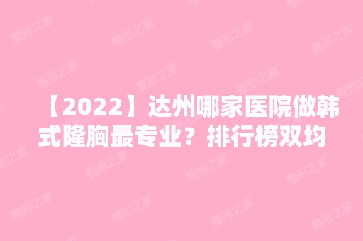 【2024】达州哪家医院做韩式隆胸哪家好？排行榜双均、现代、海博等权威发布!！