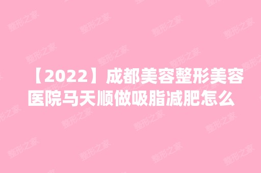 【2024】成都美容整形美容医院马天顺做吸脂减肥怎么样？附医生简介|吸脂减肥案例及