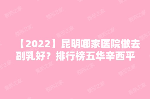 【2024】昆明哪家医院做去副乳好？排行榜五华辛西平、云南瑞奇德医院、昆明五华保健