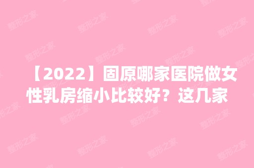 【2024】固原哪家医院做女性乳房缩小比较好？这几家预约量高口碑好_价格透明！