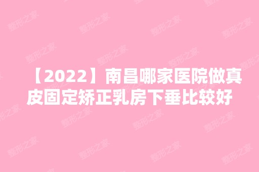 【2024】南昌哪家医院做真皮固定矫正乳房下垂比较好？汇总一份口碑医院排行榜前五点