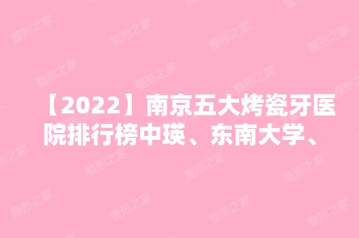 【2024】南京五大烤瓷牙医院排行榜中瑛、东南大学、南医大友谊等权威发布!！