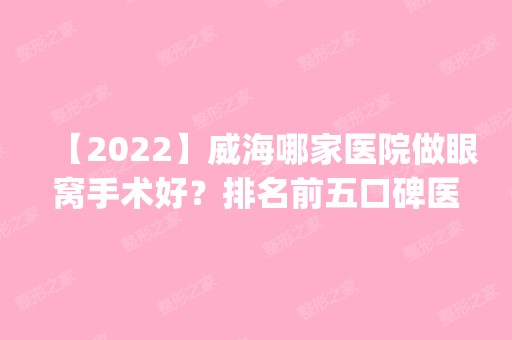 【2024】威海哪家医院做眼窝手术好？排名前五口碑医院盘点_恩吉娜、董立鹏实力入围